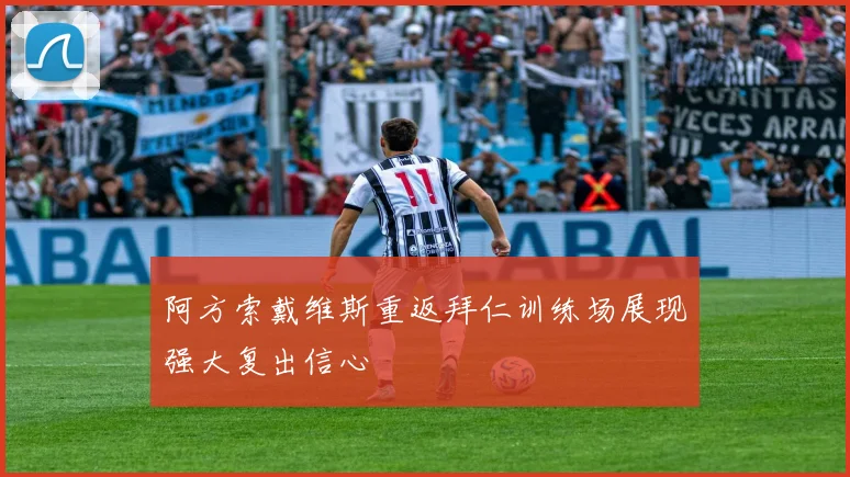 阿方索戴维斯重返拜仁训练场展现强大复出信心